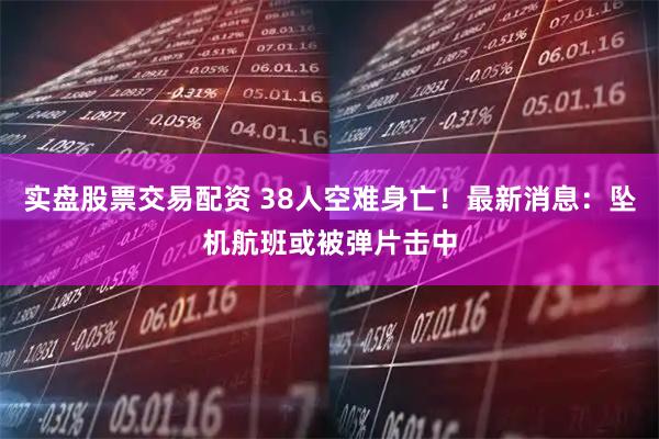 实盘股票交易配资 38人空难身亡！最新消息：坠机航班或被弹片击中