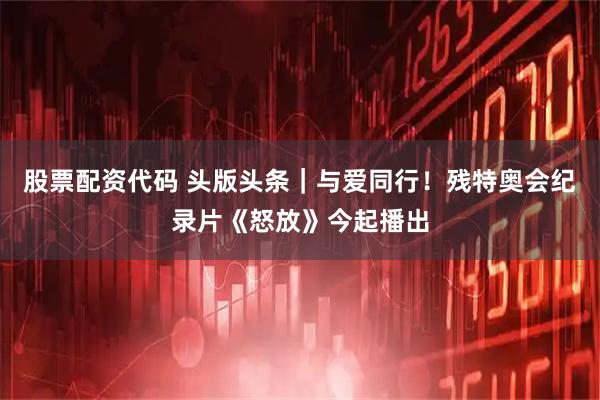 股票配资代码 头版头条｜与爱同行！残特奥会纪录片《怒放》今起播出