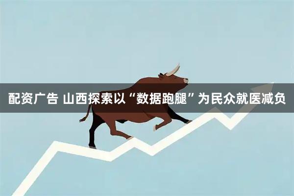 配资广告 山西探索以“数据跑腿”为民众就医减负