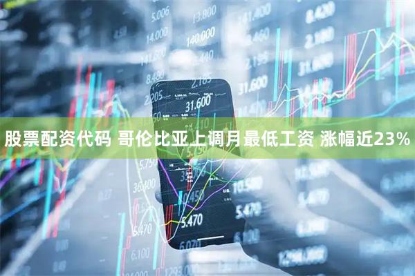 股票配资代码 哥伦比亚上调月最低工资 涨幅近23%