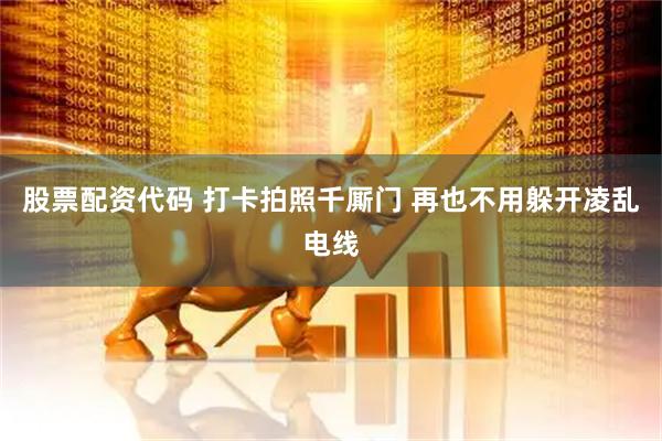 股票配资代码 打卡拍照千厮门 再也不用躲开凌乱电线