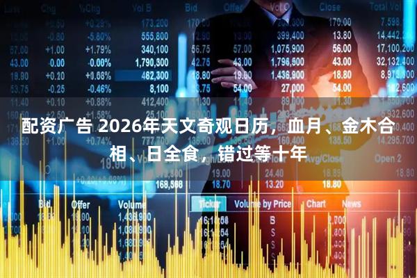 配资广告 2026年天文奇观日历，血月、金木合相、日全食，错过等十年
