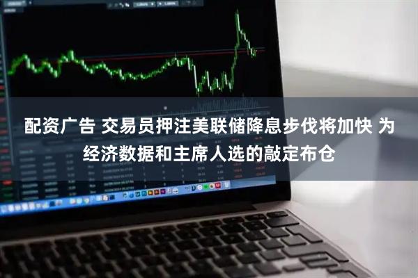 配资广告 交易员押注美联储降息步伐将加快 为经济数据和主席人选的敲定布仓