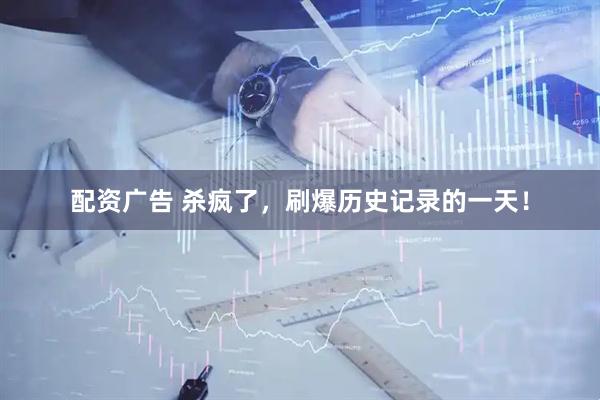 配资广告 杀疯了，刷爆历史记录的一天！