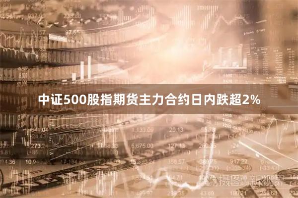 中证500股指期货主力合约日内跌超2%