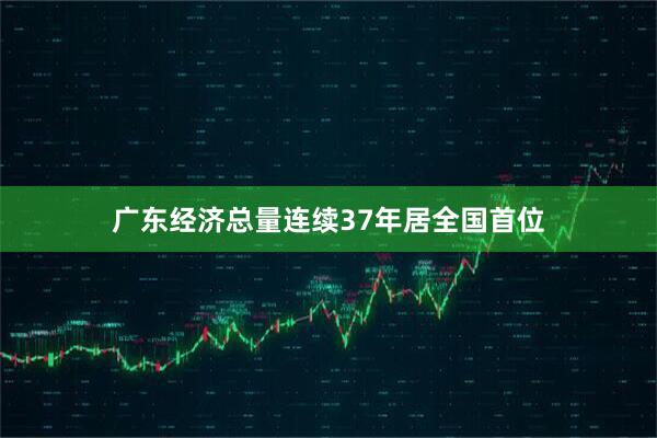 广东经济总量连续37年居全国首位