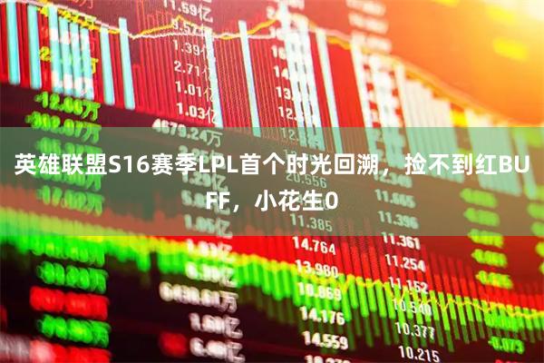 英雄联盟S16赛季LPL首个时光回溯，捡不到红BUFF，小花生0