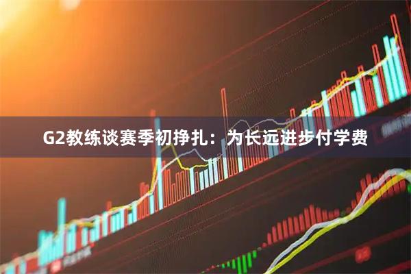 G2教练谈赛季初挣扎：为长远进步付学费