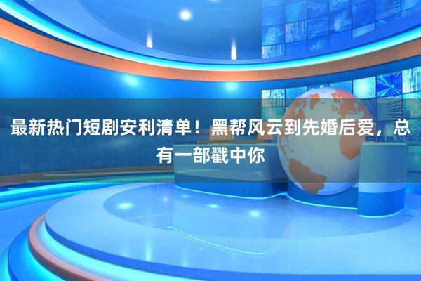 最新热门短剧安利清单！黑帮风云到先婚后爱，总有一部戳中你