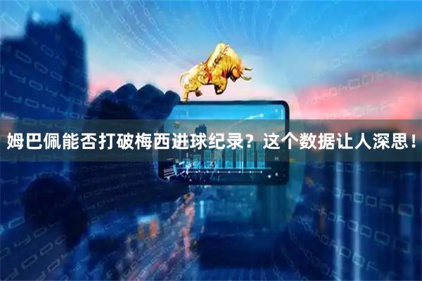 姆巴佩能否打破梅西进球纪录？这个数据让人深思！