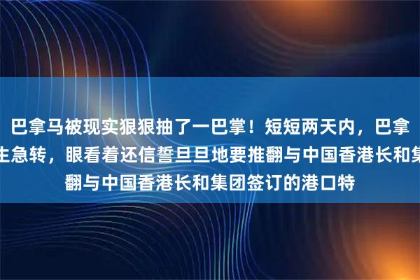 巴拿马被现实狠狠抽了一巴掌！短短两天内，巴拿马政府的态度发生急转，眼看着还信誓旦旦地要推翻与中国香港长和集团签订的港口特