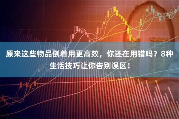 原来这些物品倒着用更高效，你还在用错吗？8种生活技巧让你告别误区！