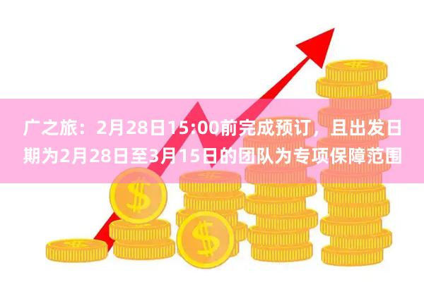 广之旅：2月28日15:00前完成预订，且出发日期为2月28日至3月15日的团队为专项保障范围