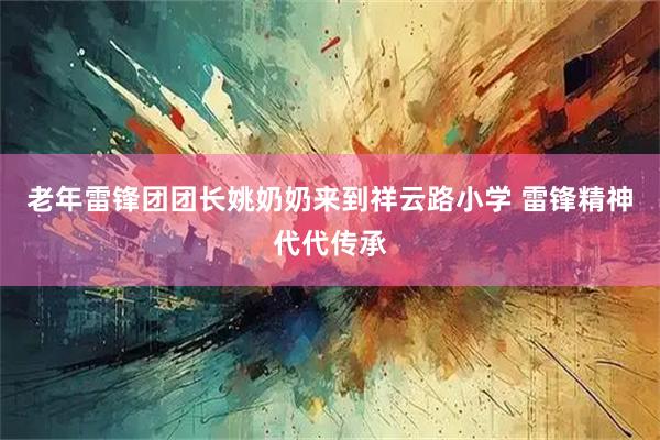 老年雷锋团团长姚奶奶来到祥云路小学 雷锋精神代代传承