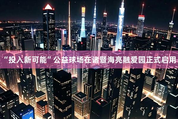 “投入新可能”公益球场在诸暨海亮融爱园正式启用