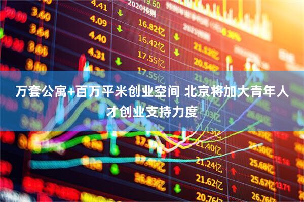万套公寓+百万平米创业空间 北京将加大青年人才创业支持力度