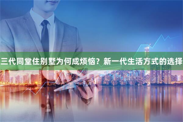 三代同堂住别墅为何成烦恼？新一代生活方式的选择
