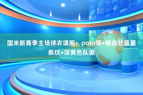 国米新赛季主场球衣谍照：polo领+锯齿状蓝黑条纹+深黄色队徽