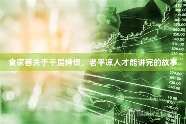 食家巷关于千层烤馍，老平凉人才能讲完的故事