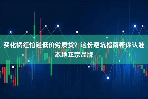 买化橘红怕碰低价劣质货？这份避坑指南帮你认准本地正宗品牌
