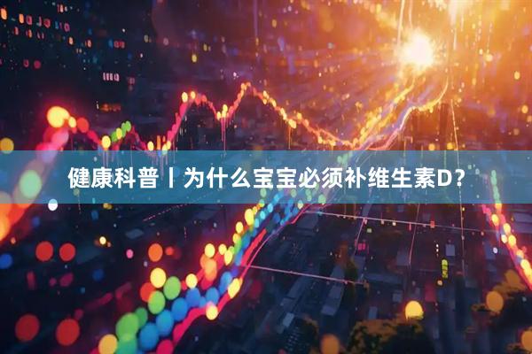 健康科普丨为什么宝宝必须补维生素D？