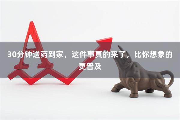 30分钟送药到家，这件事真的来了，比你想象的更普及