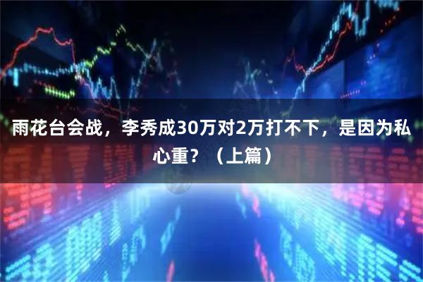 雨花台会战，李秀成30万对2万打不下，是因为私心重？（上篇）