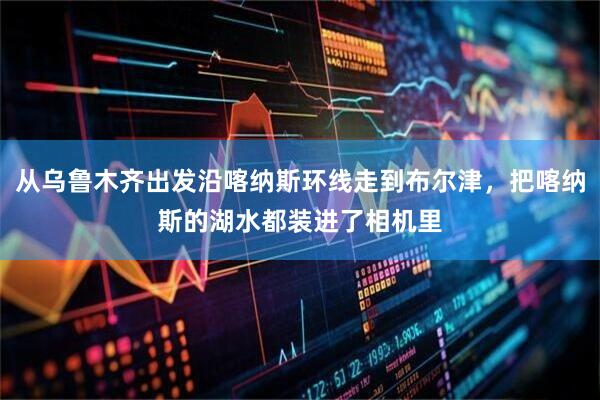 从乌鲁木齐出发沿喀纳斯环线走到布尔津，把喀纳斯的湖水都装进了相机里