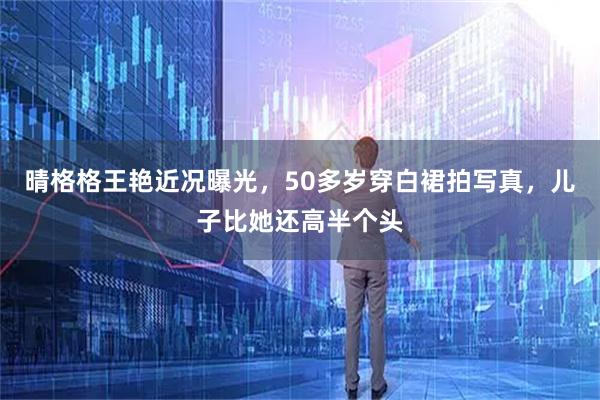 晴格格王艳近况曝光，50多岁穿白裙拍写真，儿子比她还高半个头