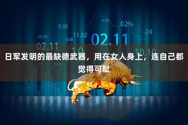 日军发明的最缺德武器，用在女人身上，连自己都觉得可耻