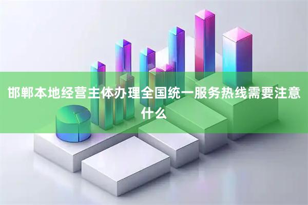 邯郸本地经营主体办理全国统一服务热线需要注意什么