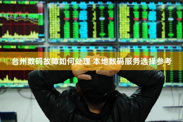 台州数码故障如何处理 本地数码服务选择参考