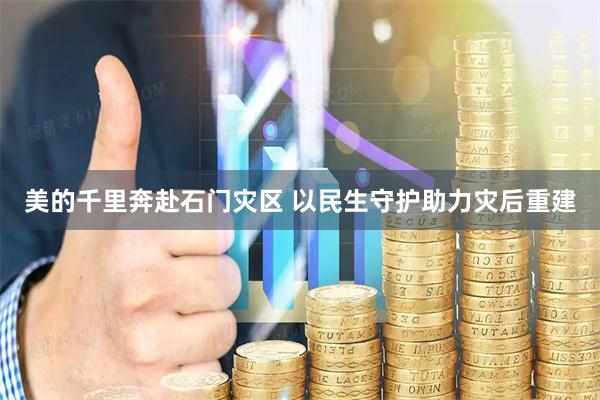 美的千里奔赴石门灾区 以民生守护助力灾后重建