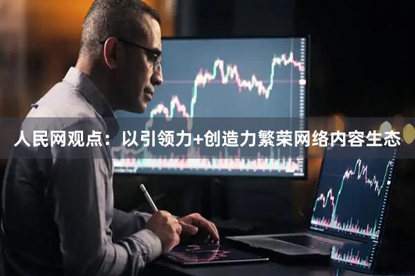 人民网观点:以引领力+创造力繁荣网络内容生态