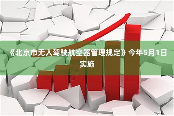 《北京市无人驾驶航空器管理规定》今年5月1日实施