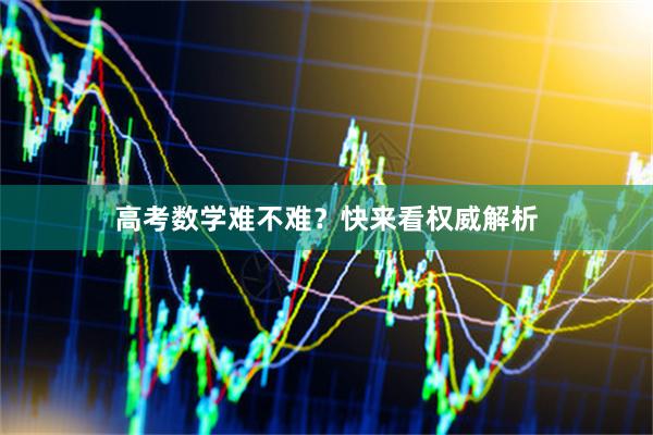 高考数学难不难？快来看权威解析