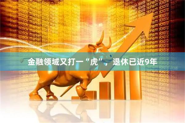 金融领域又打一“虎”,退休已近9年