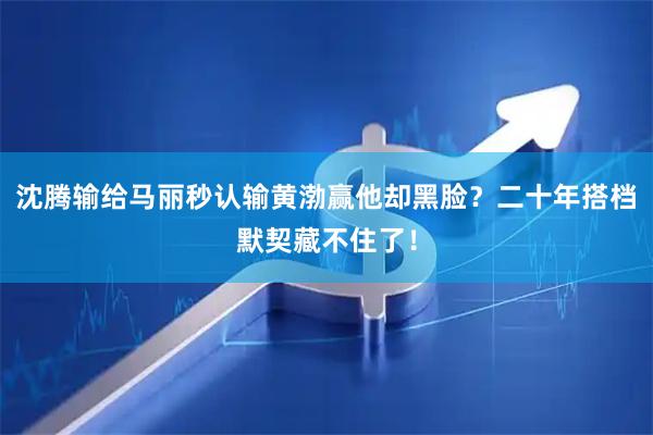 沈腾输给马丽秒认输黄渤赢他却黑脸？二十年搭档默契藏不住了！