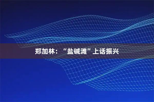 郑加林：“盐碱滩”上话振兴