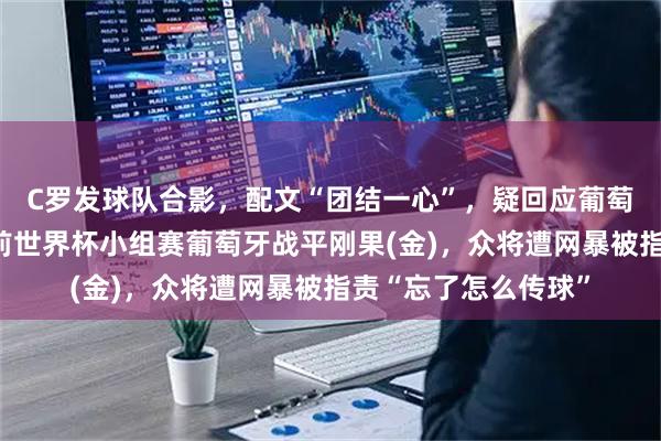 C罗发球队合影,配文“团结一心”,疑回应葡萄牙队内讧流言,此前世界杯小组赛葡萄牙战平刚果(金),众将遭网暴被指责“忘了怎么传球”