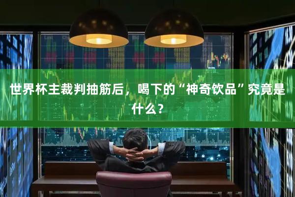 世界杯主裁判抽筋后，喝下的“神奇饮品”究竟是什么？