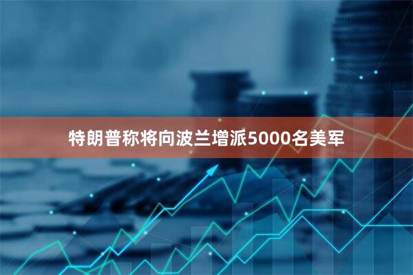 特朗普称将向波兰增派5000名美军