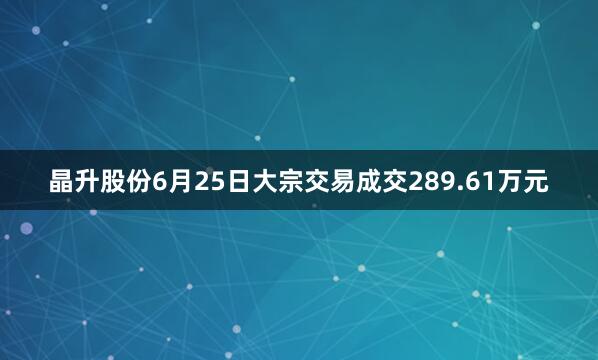 晶升股份6月25日大宗交易成交289.61万元